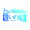 とある演劇部の集いの場Ⅱ（ＬＩＮＥグループ）