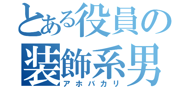 とある役員の装飾系男子（アホバカリ）