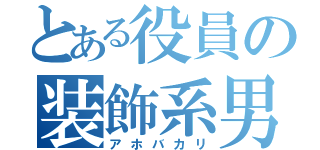 とある役員の装飾系男子（アホバカリ）