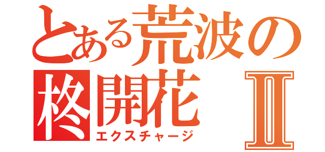 とある荒波の柊開花Ⅱ（エクスチャージ）