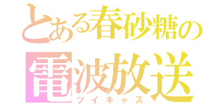 とある春砂糖の電波放送（ツイキャス）