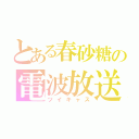 とある春砂糖の電波放送（ツイキャス）