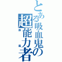 とある吸血鬼の超能力者（鉄風）