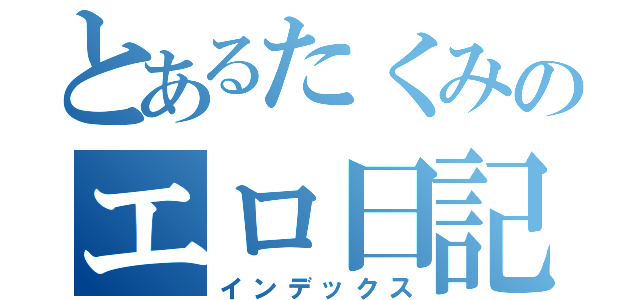 とあるたくみのエロ日記（インデックス）