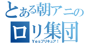 とある朝アニのロリ集団（Ｙｅｓプリキュア！）