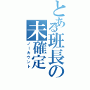 とある班長の未確定（ノーカウント）