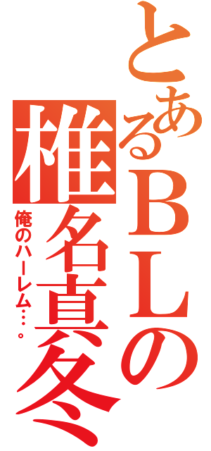 とあるＢＬの椎名真冬（俺のハーレム…。）