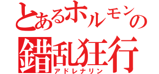 とあるホルモンの錯乱狂行（アドレナリン）