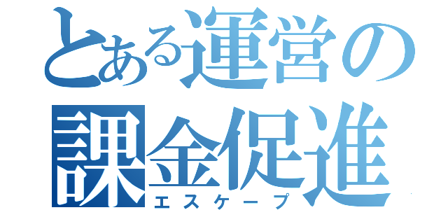 とある運営の課金促進（エスケープ）