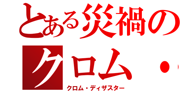とある災禍のクロム・ディザスター（クロム・ディザスター）