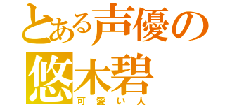 とある声優の悠木碧（可愛い人）