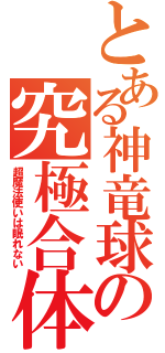 とある神竜球の究極合体（超魔法使いは眠れない）