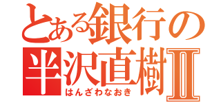 とある銀行の半沢直樹Ⅱ（はんざわなおき）