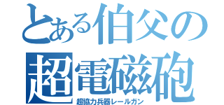 とある伯父の超電磁砲（超協力兵器レールガン）