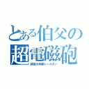 とある伯父の超電磁砲（超協力兵器レールガン）