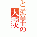 とある富士の大噴火（ヴォルケイノ）