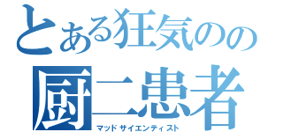 とある狂気のの厨二患者（マッドサイエンティスト）