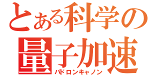 とある科学の量子加速砲（パドロンキャノン）