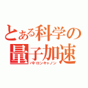 とある科学の量子加速砲（パドロンキャノン）