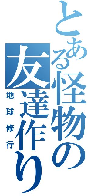 とある怪物の友達作り（地球修行）