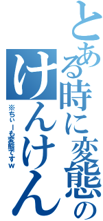 とある時に変態のけんけん（※ちぃーも変態ですｗ）