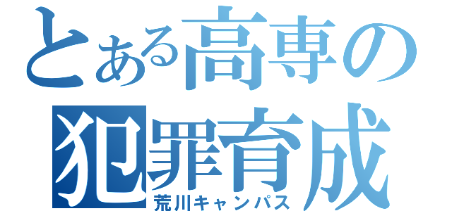 とある高専の犯罪育成（荒川キャンパス）