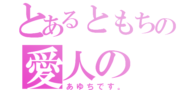 とあるともちの愛人の（あゆちです。）