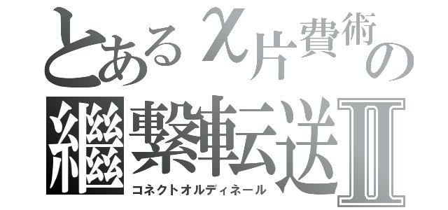 とあるχ片費術の繼繋転送Ⅱ（コネクトオルディネール）