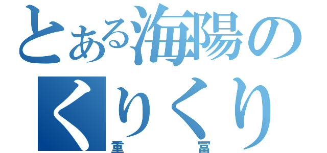 とある海陽のくりくり坊主（重冨）