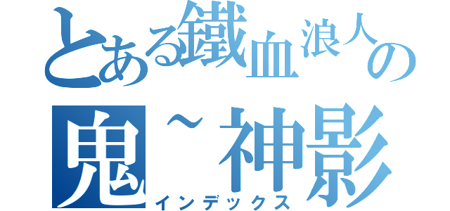 とある鐵血浪人の鬼~神影（インデックス）