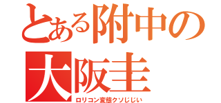 とある附中の大阪圭（ロリコン変態クソじじい）