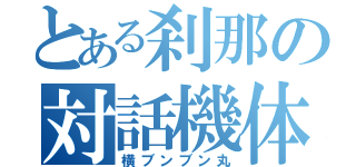 とある刹那の対話機体（横ブンブン丸）