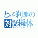 とある刹那の対話機体（横ブンブン丸）