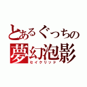 とあるぐっちの夢幻泡影（セイクリッド）