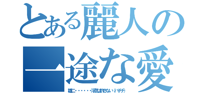 とある麗人の一途な愛（雄二・・・・・・浮気は許さない（バチチ））