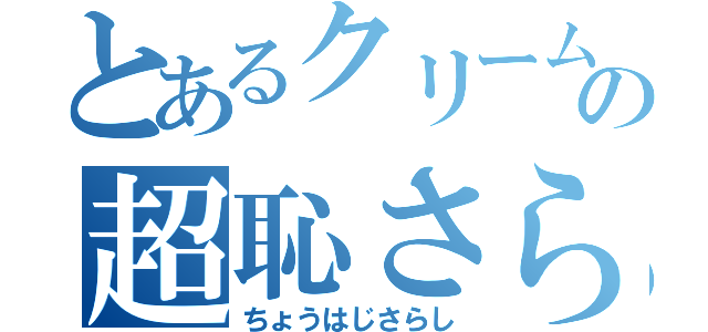 とあるクリームの超恥さらし（ちょうはじさらし）