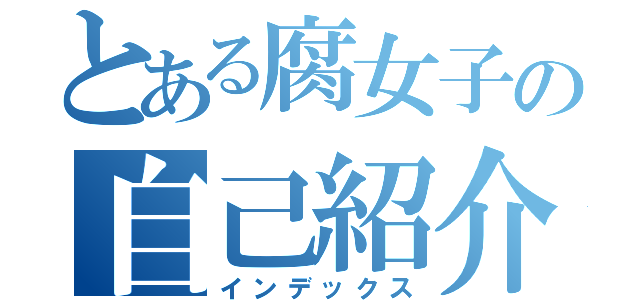 とある腐女子の自己紹介（インデックス）