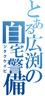 とある広渕の自宅警備（ジタクケイビ）