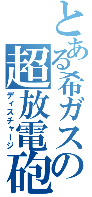 とある希ガスの超放電砲（ディスチャージ）