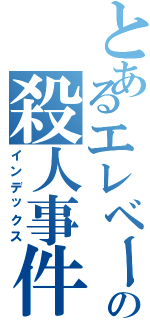 とあるエレベーターの殺人事件（インデックス）