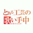 とある工芸の歌い手中毒（さわりんだけ）