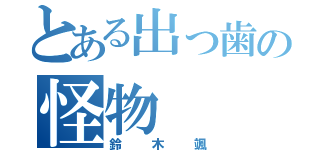 とある出っ歯の怪物（鈴木颯）