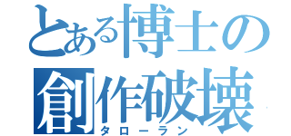 とある博士の創作破壊（タローラン）