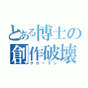 とある博士の創作破壊（タローラン）