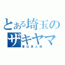 とある埼玉のザキヤマミ（要注意人物）