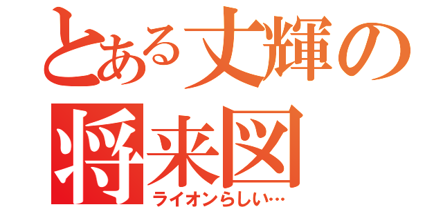 とある丈輝の将来図（ライオンらしい…）