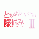 とあるゆうくんのお悩みⅡ（相談枠）