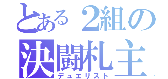 とある２組の決闘札主（デュエリスト）