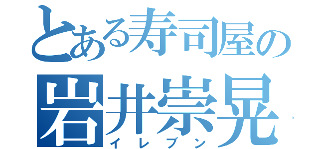 とある寿司屋の岩井崇晃（イレブン）