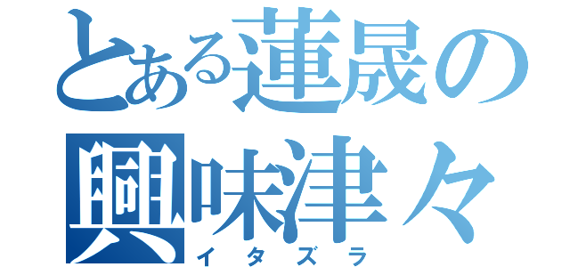 とある蓮晟の興味津々（イタズラ）